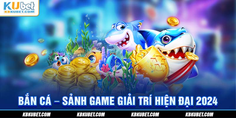 Bắn cá - Sảnh game giải trí hiện đại 2024