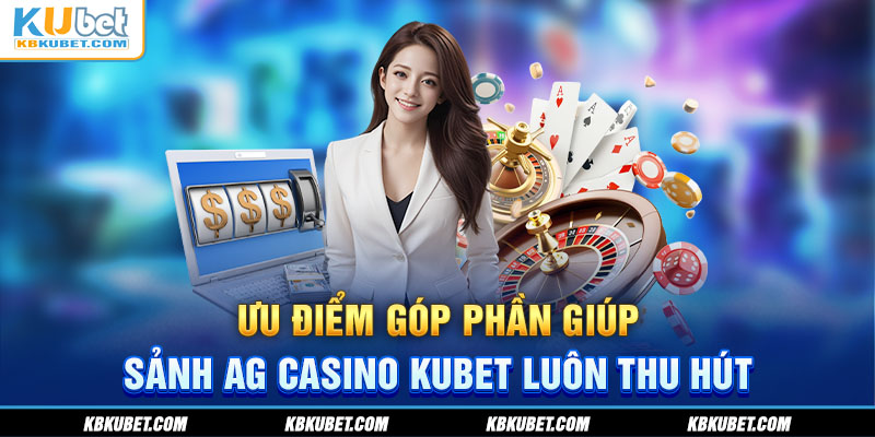 Ưu điểm góp phần giúp sảnh AG casino KUBET luôn thu hút