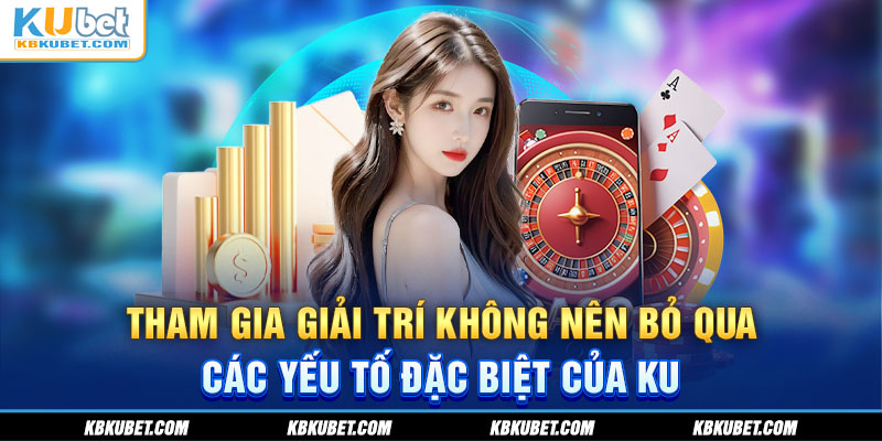 Tham gia giải trí không nên bỏ qua các yếu tố đặc biệt của KU