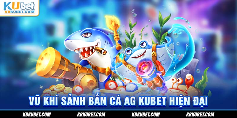 Vũ khí sảnh bắn cá AG KUBET hiện đại