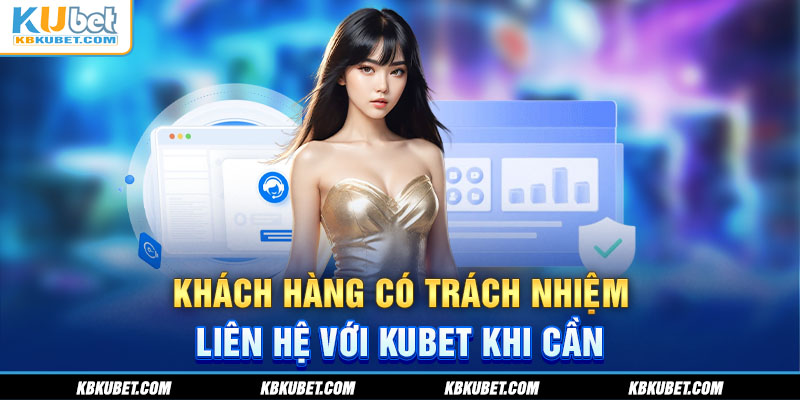 Khách hàng có trách nhiệm liên hệ với Kubet khi cần